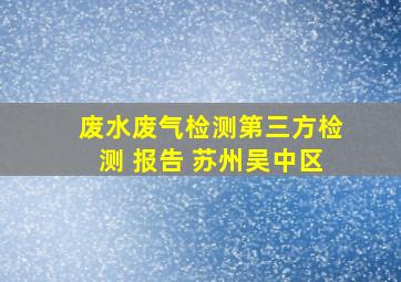 废水废气检测第三方检测 报告 苏州吴中区